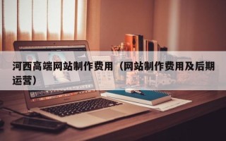 三明河西高端网站制作费用（网站制作费用及后期运营）