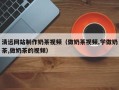 三明清远网站制作奶茶视频（做奶茶视频,学做奶茶,做奶茶的视频）