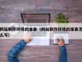三明网站制作环境的准备（网站制作环境的准备怎么写）