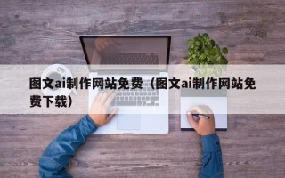 三明图文ai制作网站免费（图文ai制作网站免费下载）