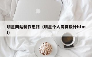 三明明星网站制作思路（明星个人网页设计html）