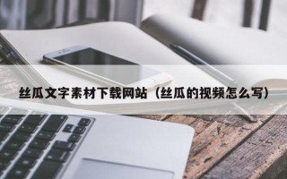 三明丝瓜文字素材下载网站（丝瓜的视频怎么写）