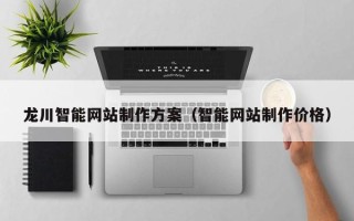三明龙川智能网站制作方案（智能网站制作价格）