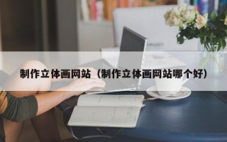 三明制作立体画网站（制作立体画网站哪个好）